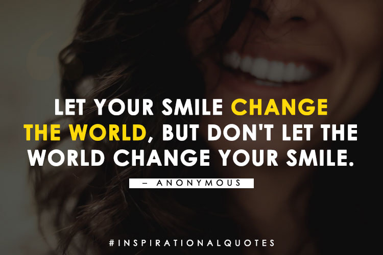 Let your smile change the world, but don't let the world change your smile. - Anonymous