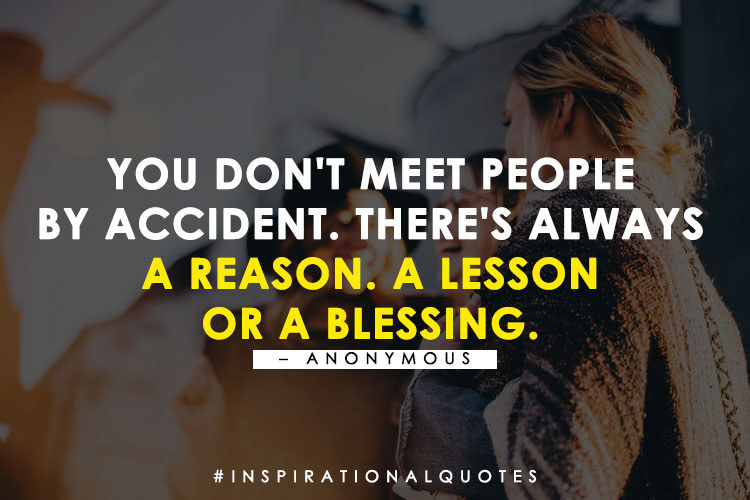 You don't meet people
by accident. There's always
a reason. A lesson
or a blessing. - Anonymous