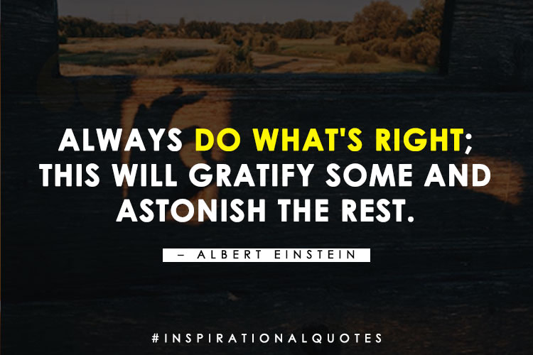 "Always do what's right; this will gratify some and astonish the rest." - Albert Einstein