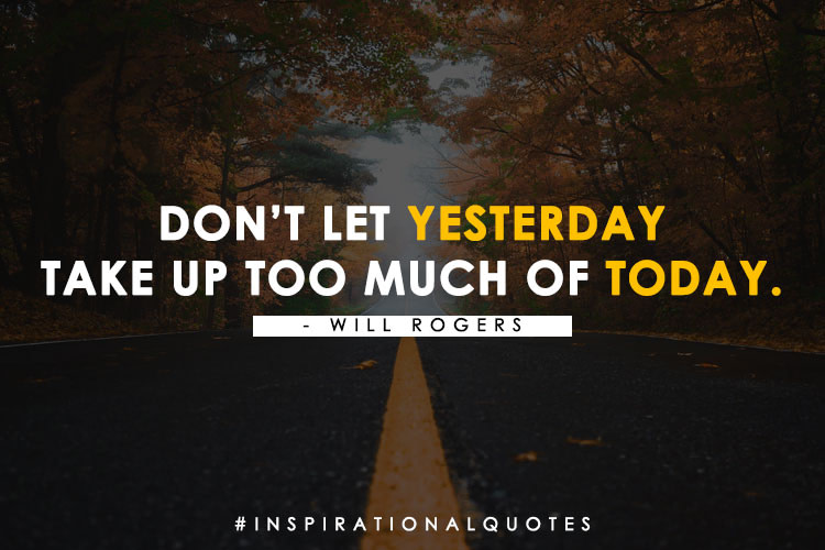 "Don’t Let Yesterday Take Up Too Much Of Today." – Will Rogers