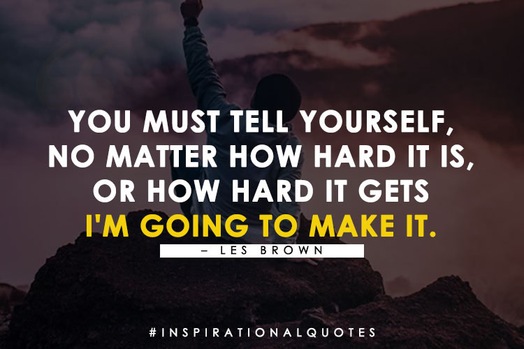 You must tell yourself, "No matter how hard it is, or how hard it gets, I'm going to make it." -Les Brown
