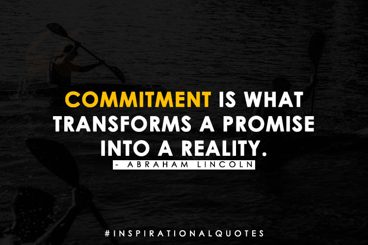 "Commitment is what transforms a promise into reality." - Abraham Lincoln