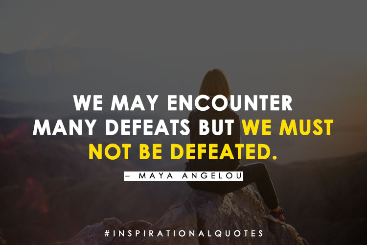 "We May Encounter Many Defeats But We Must Not Be Defeated." – Maya Angelou